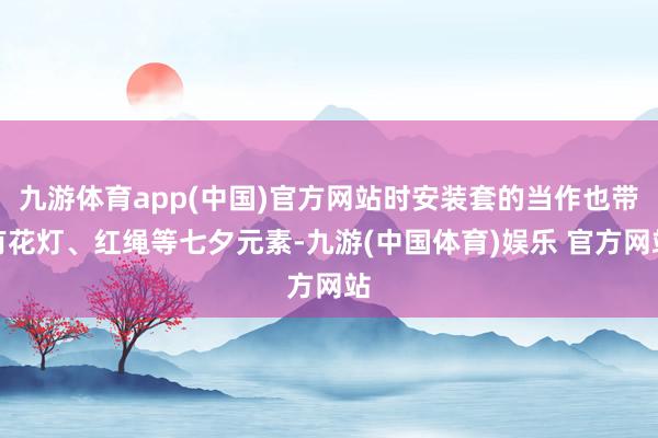 九游体育app(中国)官方网站时安装套的当作也带有花灯、红绳