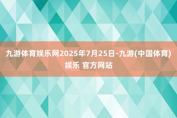 九游体育娱乐网2025年7月25日-九游(中国体育)娱乐 官