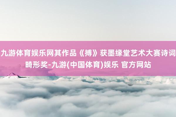 九游体育娱乐网其作品《搏》获墨缘堂艺术大赛诗词畸形奖-九游(