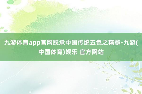 九游体育app官网既承中国传统五色之精髓-九游(中国体育)娱