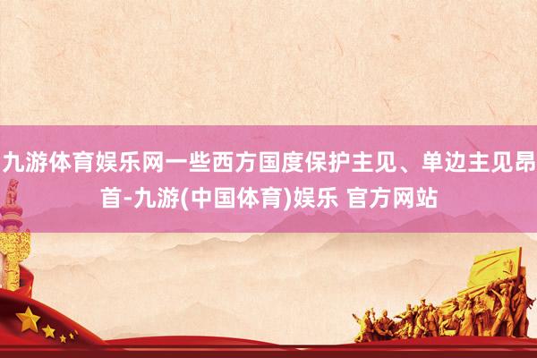 九游体育娱乐网一些西方国度保护主见、单边主见昂首-九游(中国