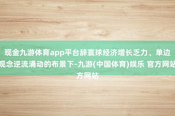 现金九游体育app平台辞寰球经济增长乏力、单边观念逆流涌动的