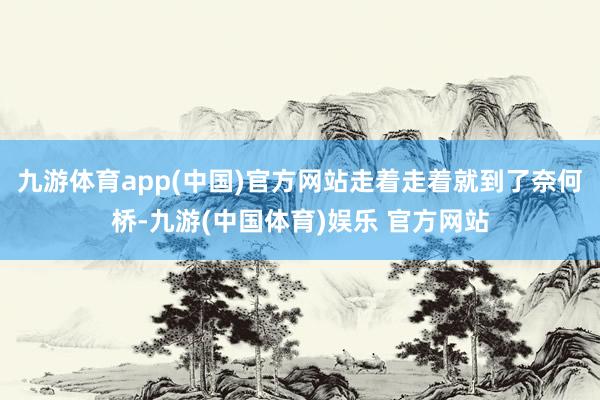 九游体育app(中国)官方网站走着走着就到了奈何桥-九游(中