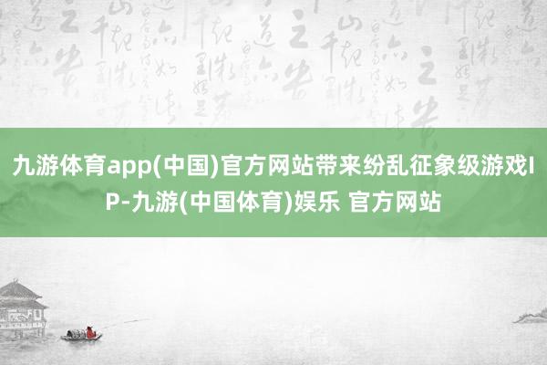 九游体育app(中国)官方网站带来纷乱征象级游戏IP-九游(