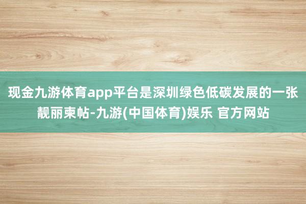 现金九游体育app平台是深圳绿色低碳发展的一张靓丽柬帖-九游