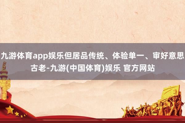 九游体育app娱乐但居品传统、体验单一、审好意思古老-九游(