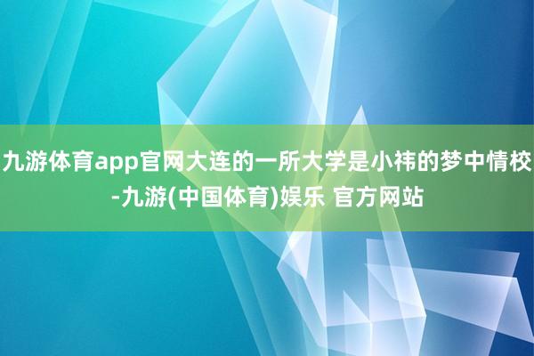 九游体育app官网大连的一所大学是小祎的梦中情校-九游(中国