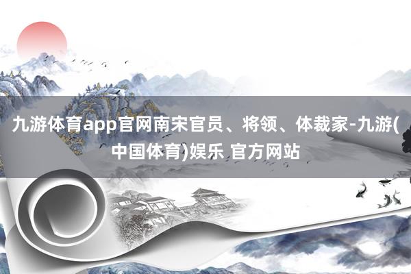 九游体育app官网南宋官员、将领、体裁家-九游(中国体育)娱