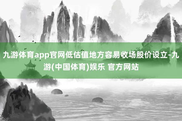 九游体育app官网低估值地方容易收场股价设立-九游(中国体育