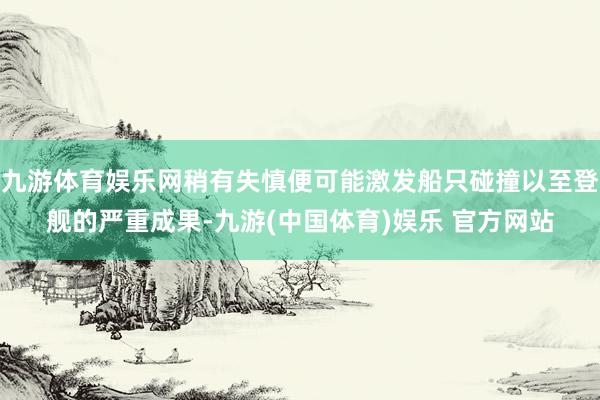 九游体育娱乐网稍有失慎便可能激发船只碰撞以至登舰的严重成果-