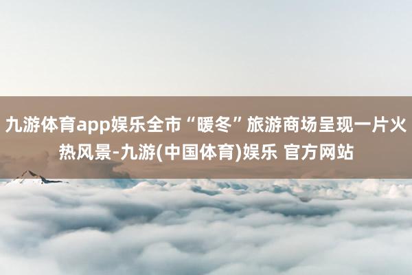 九游体育app娱乐全市“暖冬”旅游商场呈现一片火热风景-九游