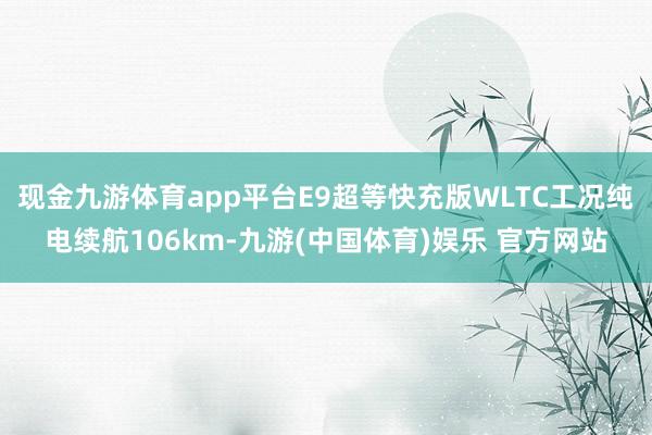 现金九游体育app平台E9超等快充版WLTC工况纯电续航10