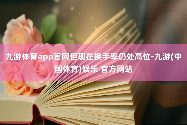九游体育app官网但现在换手率仍处高位-九游(中国体育)娱乐 官方网站