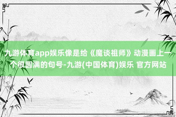 九游体育app娱乐像是给《魔谈祖师》动漫画上一个很圆满的句号