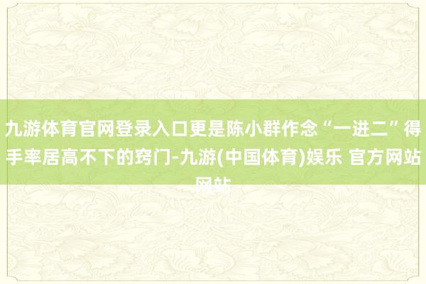 九游体育官网登录入口更是陈小群作念“一进二”得手率居高不下的