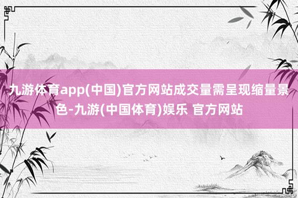 九游体育app(中国)官方网站成交量需呈现缩量景色-九游(中