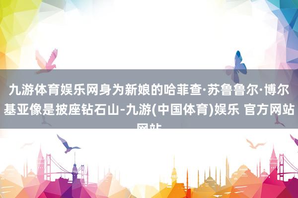 九游体育娱乐网身为新娘的哈菲查·苏鲁鲁尔·博尔基亚像是披座钻