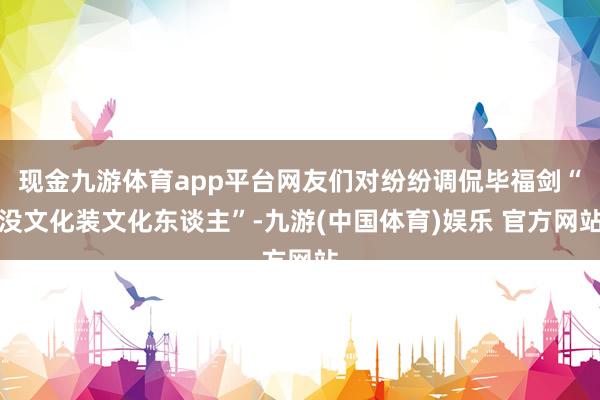 现金九游体育app平台网友们对纷纷调侃毕福剑“没文化装文化东