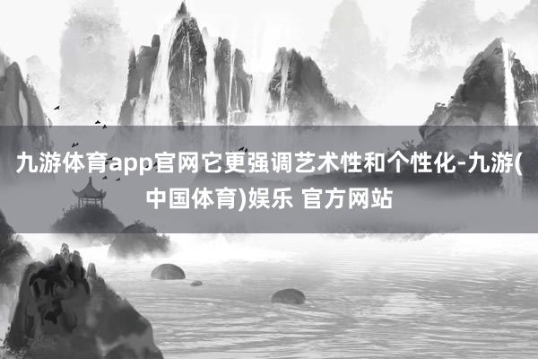 九游体育app官网它更强调艺术性和个性化-九游(中国体育)娱 九游体育app官网它更强调艺术性和个性化-九游(中国体育)娱