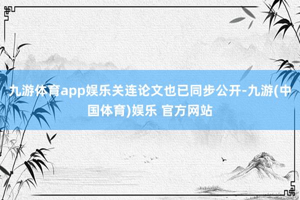 九游体育app娱乐关连论文也已同步公开-九游(中国体育)娱乐 九游体育app娱乐关连论文也已同步公开-九游(中国体育)娱乐