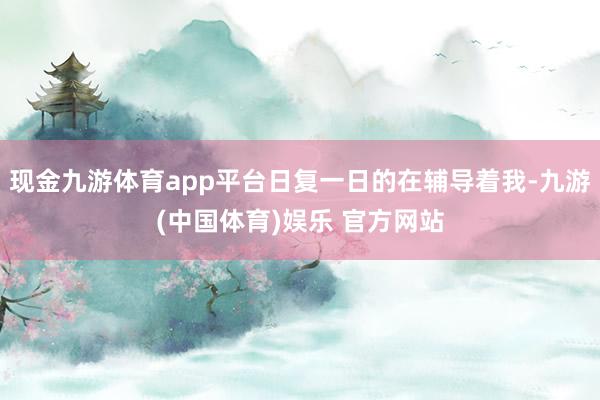 现金九游体育app平台日复一日的在辅导着我-九游(中国体育) 现金九游体育app平台日复一日的在辅导着我-九游(中国体育)