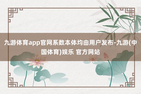 九游体育app官网系数本体均由用户发布-九游(中国体育)娱乐 九游体育app官网系数本体均由用户发布-九游(中国体育)娱乐