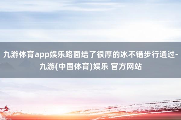 九游体育app娱乐路面结了很厚的冰不错步行通过-九游(中国体