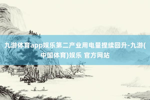 九游体育app娱乐第二产业用电量捏续回升-九游(中国体育)娱
