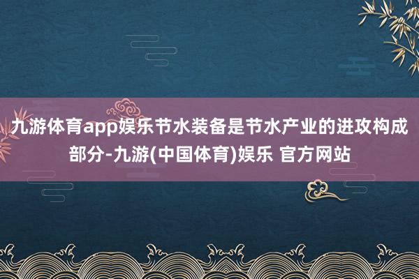 九游体育app娱乐　　节水装备是节水产业的进攻构成部分-九游