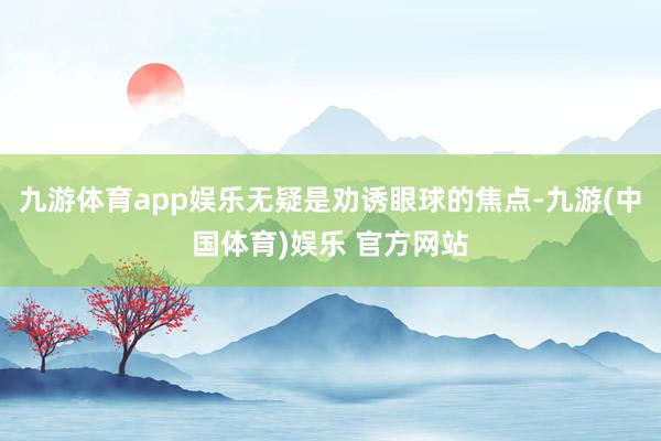 九游体育app娱乐无疑是劝诱眼球的焦点-九游(中国体育)娱乐