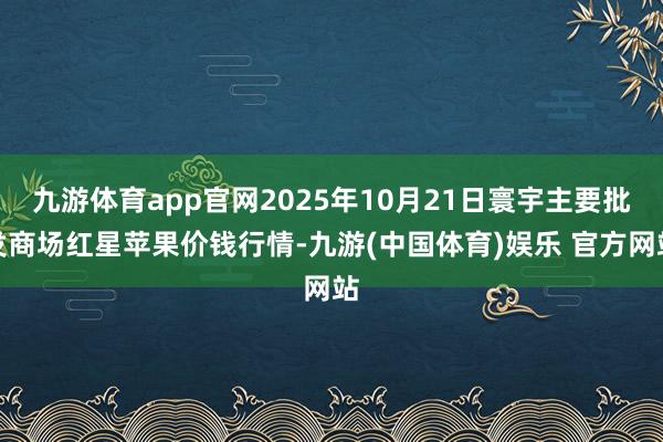 九游体育app官网2025年10月21日寰宇主要批发商场红星