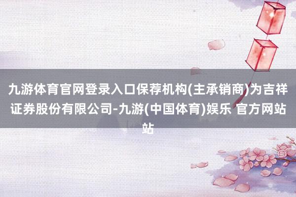 九游体育官网登录入口保荐机构(主承销商)为吉祥证券股份有限公