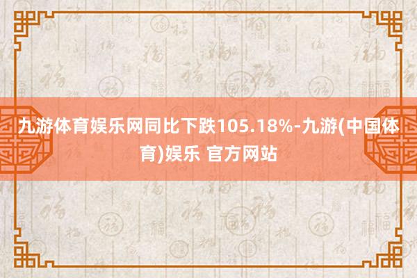 九游体育娱乐网同比下跌105.18%-九游(中国体育)娱乐 