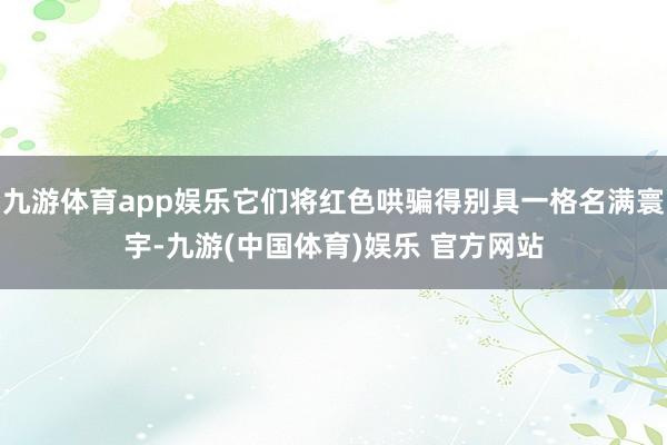 九游体育app娱乐它们将红色哄骗得别具一格名满寰宇-九游(中
