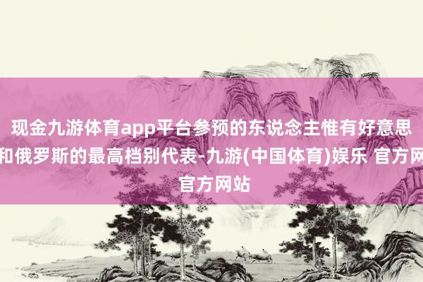 现金九游体育app平台参预的东说念主惟有好意思国和俄罗斯的最