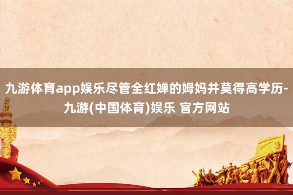 九游体育app娱乐尽管全红婵的姆妈并莫得高学历-九游(中国体育)娱乐 官方网站